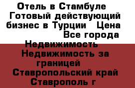 Отель в Стамбуле.  Готовый действующий бизнес в Турции › Цена ­ 197 000 000 - Все города Недвижимость » Недвижимость за границей   . Ставропольский край,Ставрополь г.